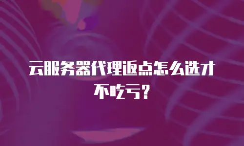 云服务器代理返点怎么选才不吃亏？