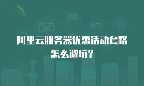 阿里云服务器优惠活动套路怎么避坑？