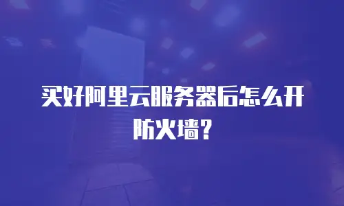 买好阿里云服务器后怎么开防火墙？
