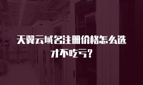天翼云域名注册价格怎么选才不吃亏？