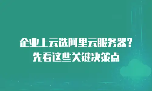 企业上云选阿里云服务器？先看这些关键决策点