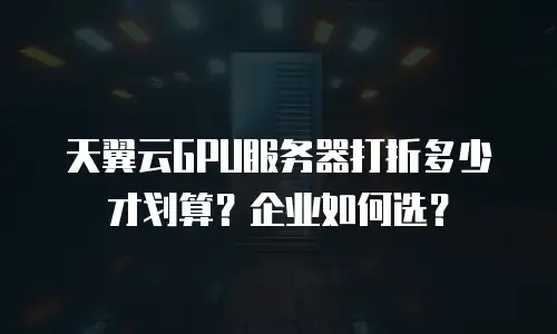 天翼云GPU服务器打折多少才划算？企业如何选？