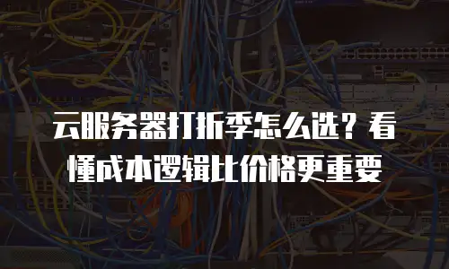云服务器打折季怎么选？看懂成本逻辑比价格更重要