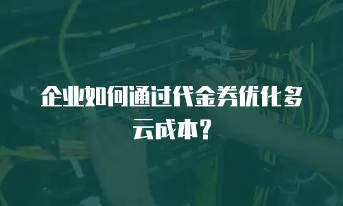 企业如何通过代金券优化多云成本？