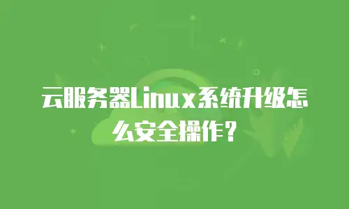 云服务器Linux系统升级怎么安全操作？