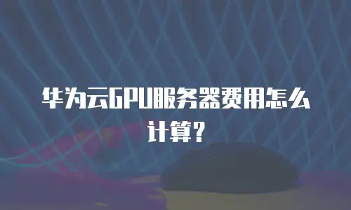 华为云GPU服务器费用怎么计算？