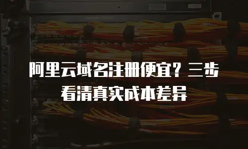 阿里云域名注册便宜？三步看清真实成本差异