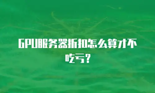 GPU服务器折扣怎么算才不吃亏？
