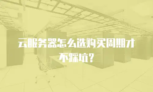 云服务器怎么选购买周期才不踩坑？