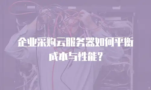 企业采购云服务器如何平衡成本与性能？