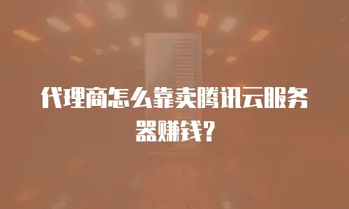 代理商怎么靠卖腾讯云服务器赚钱？