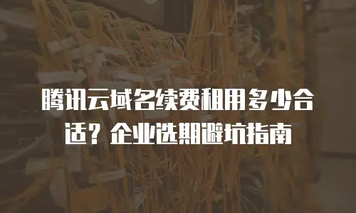 腾讯云域名续费租用多少合适？企业选期避坑指南