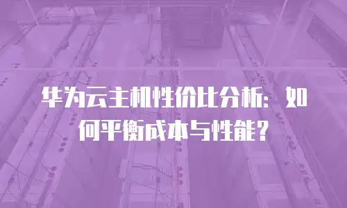 华为云主机性价比分析：如何平衡成本与性能？