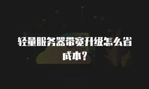 轻量服务器带宽升级怎么省成本？