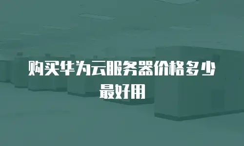 购买华为云服务器价格多少最好用