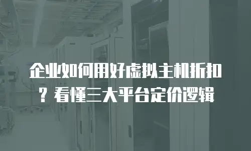 企业如何用好虚拟主机折扣？看懂三大平台定价逻辑