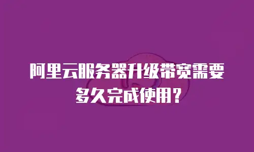 阿里云服务器升级带宽需要多久完成使用？