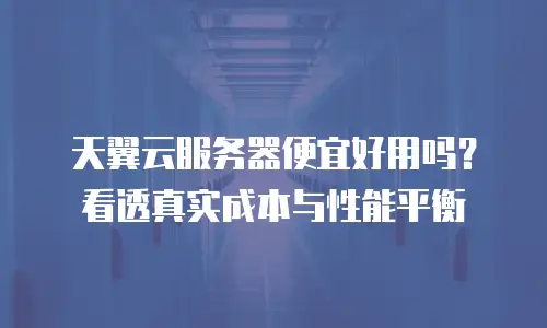 天翼云服务器便宜好用吗？看透真实成本与性能平衡
