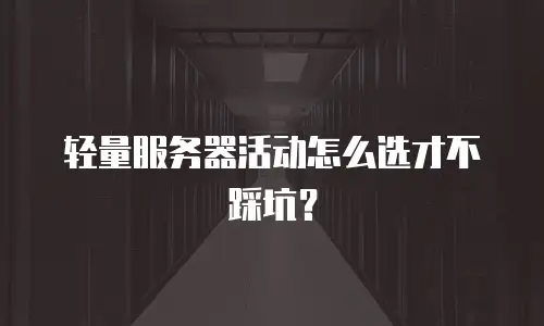 轻量服务器活动怎么选才不踩坑？
