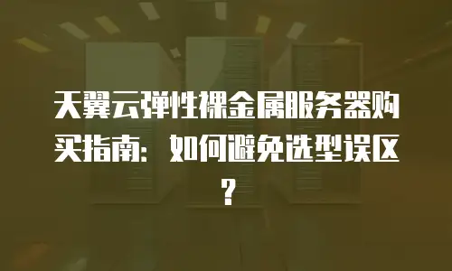 天翼云弹性裸金属服务器购买指南：如何避免选型误区？