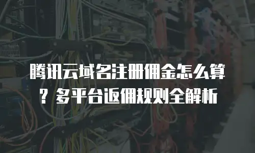 腾讯云域名注册佣金怎么算？多平台返佣规则全解析