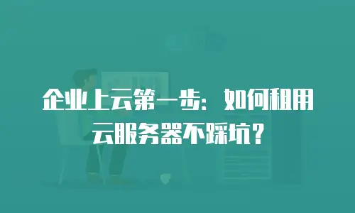 企业上云第一步：如何租用云服务器不踩坑？
