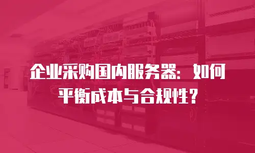企业采购国内服务器：如何平衡成本与合规性？