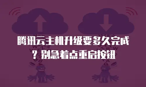 腾讯云主机升级要多久完成？别急着点重启按钮
