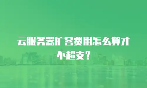 云服务器扩容费用怎么算才不超支？