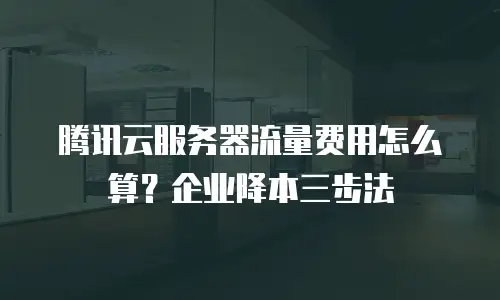 腾讯云服务器流量费用怎么算？企业降本三步法