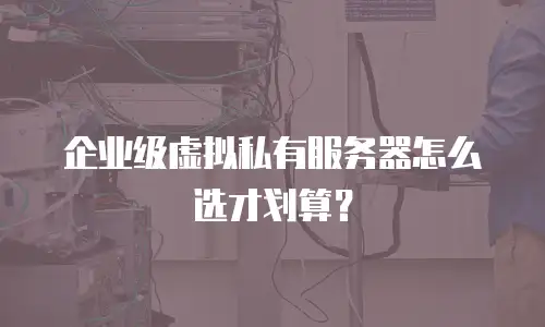 企业级虚拟私有服务器怎么选才划算？