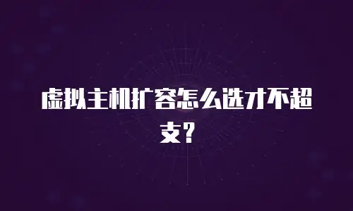 虚拟主机扩容怎么选才不超支？