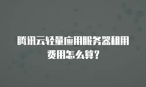 腾讯云轻量应用服务器租用费用怎么算？