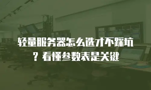 轻量服务器怎么选才不踩坑？看懂参数表是关键