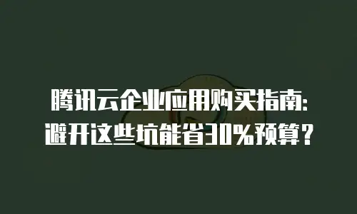 腾讯云企业应用购买指南：避开这些坑能省30%预算？