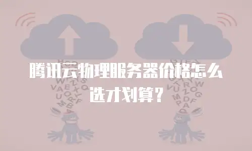 腾讯云物理服务器价格怎么选才划算？