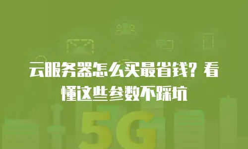 云服务器怎么买最省钱？看懂这些参数不踩坑