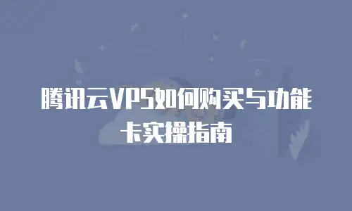 腾讯云VPS如何购买与功能卡实操指南