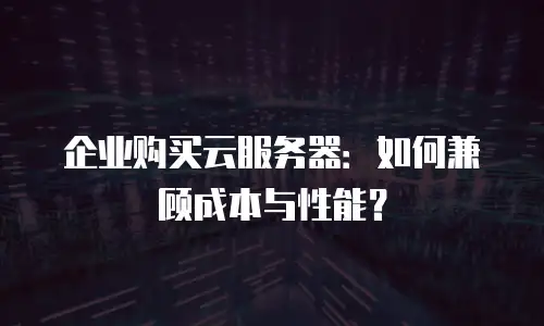 企业购买云服务器：如何兼顾成本与性能？