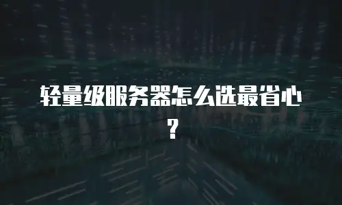 轻量级服务器怎么选最省心？