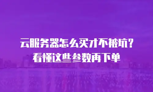 云服务器怎么买才不被坑？看懂这些参数再下单