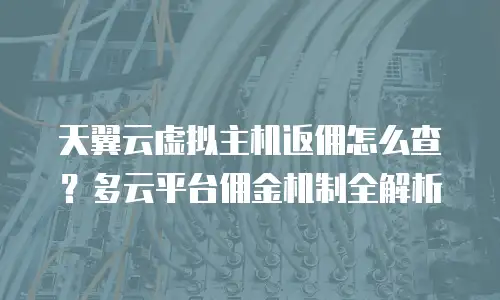 天翼云虚拟主机返佣怎么查？多云平台佣金机制全解析
