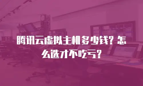 腾讯云虚拟主机多少钱？怎么选才不吃亏？