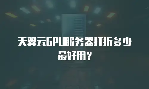 天翼云GPU服务器打折多少最好用？