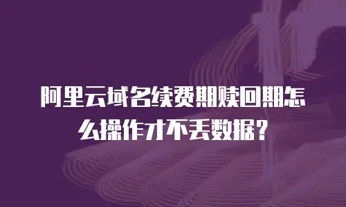 阿里云域名续费期赎回期怎么操作才不丢数据？