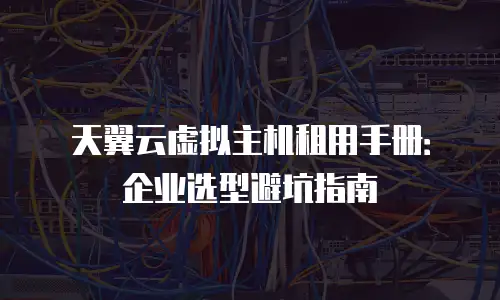 天翼云虚拟主机租用手册：企业选型避坑指南