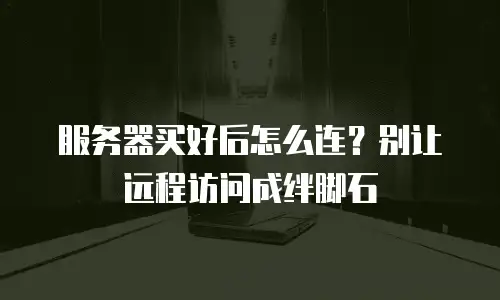 服务器买好后怎么连？别让远程访问成绊脚石
