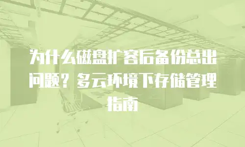 为什么磁盘扩容后备份总出问题？多云环境下存储管理指南