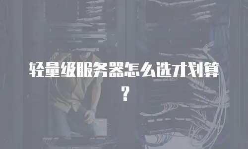 轻量级服务器怎么选才划算？