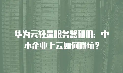 华为云轻量服务器租用：中小企业上云如何避坑？
